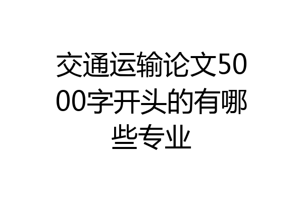 交通运输论文5000字开头的有哪些专业