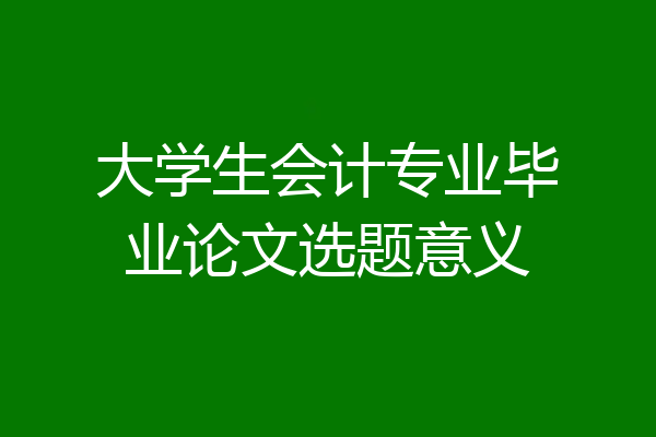 大学生会计专业毕业论文选题意义