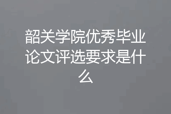 韶关学院优秀毕业论文评选要求是什么