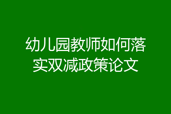 幼儿园教师如何落实双减政策论文