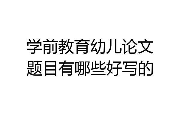 学前教育幼儿论文题目有哪些好写的