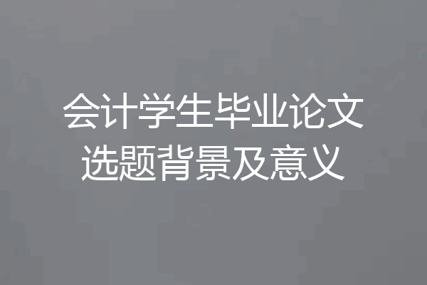 会计学生毕业论文选题背景及意义