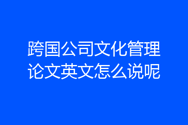 跨国公司文化管理论文英文怎么说呢