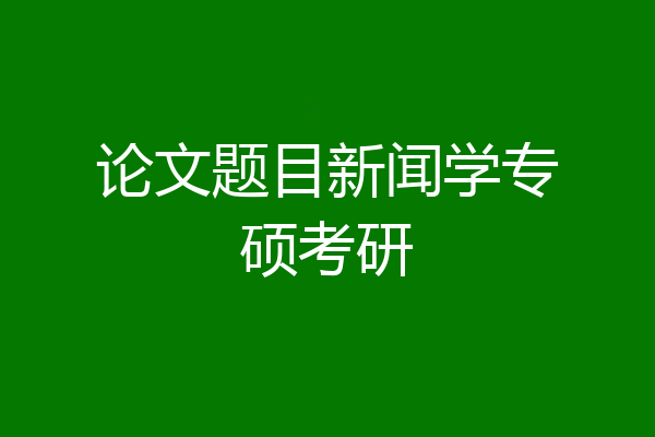 论文题目新闻学专硕考研