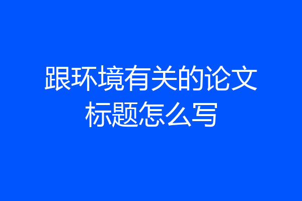 跟环境有关的论文标题怎么写