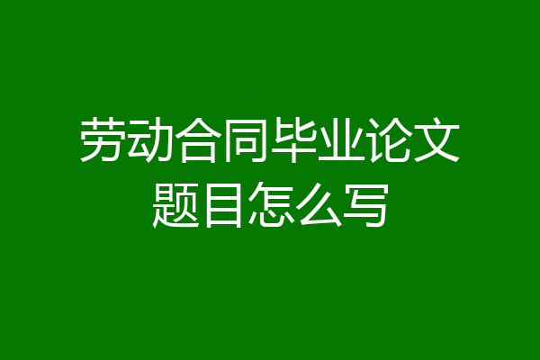 劳动合同毕业论文题目怎么写
