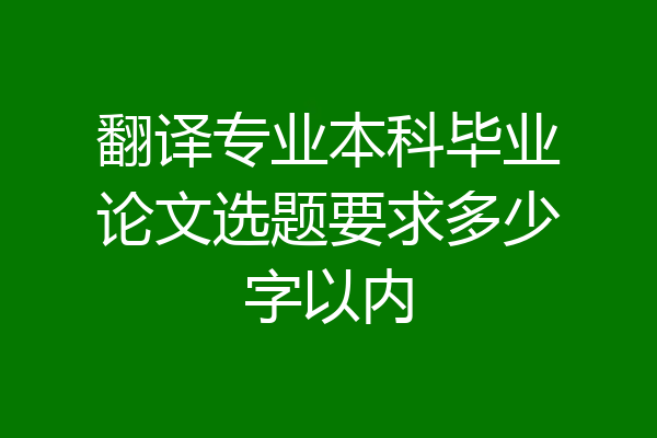 翻译专业本科毕业论文选题要求多少字以内