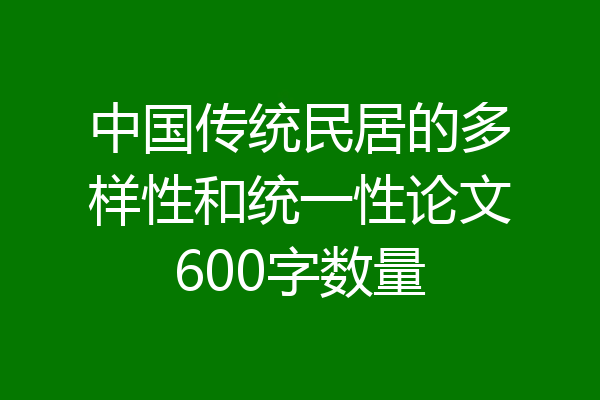 中国传统民居的多样性和统一性论文600字数量