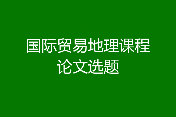 国际贸易地理课程论文选题