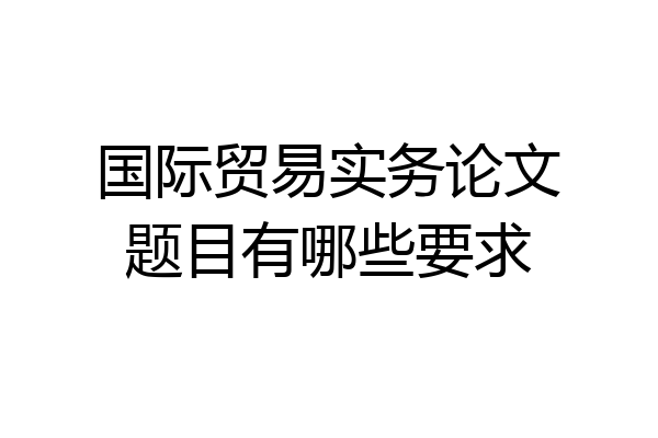 国际贸易实务论文题目有哪些要求