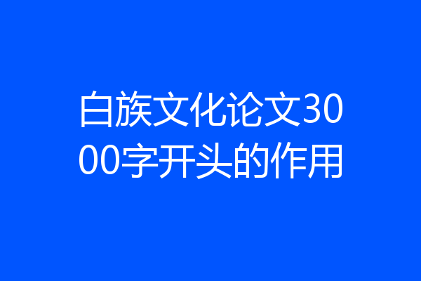 白族文化论文3000字开头的作用