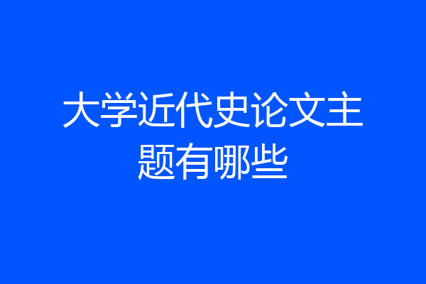 大学近代史论文主题有哪些