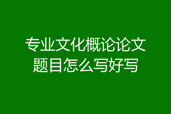 专业文化概论论文题目怎么写好写