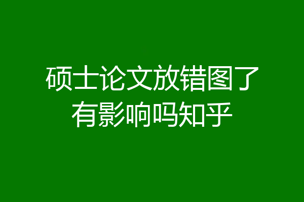 硕士论文放错图了有影响吗知乎