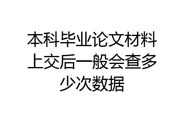 本科毕业论文材料上交后一般会查多少次数据