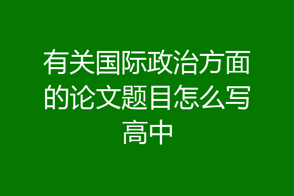 有关国际政治方面的论文题目怎么写高中