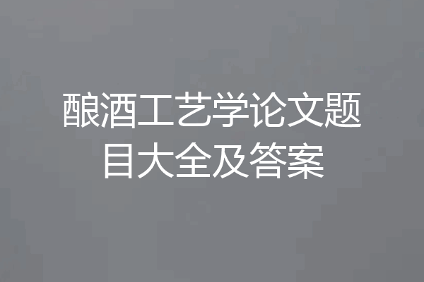 酿酒工艺学论文题目大全及答案