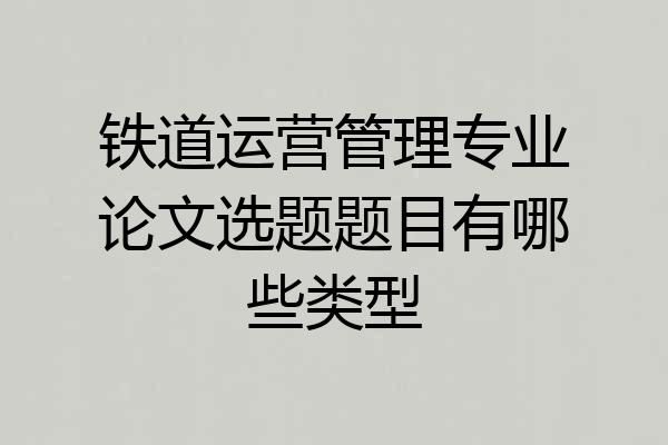 铁道运营管理专业论文选题题目有哪些类型