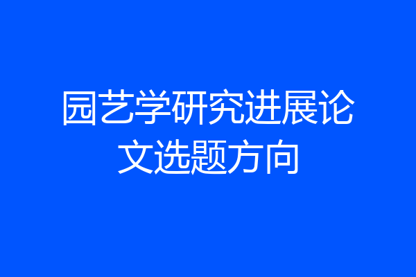 园艺学研究进展论文选题方向