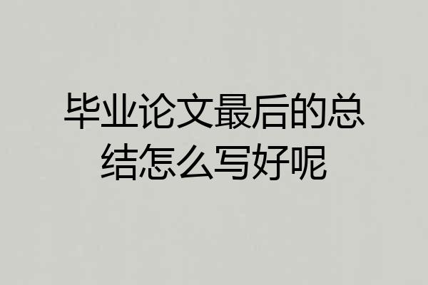 毕业论文最后的总结怎么写好呢