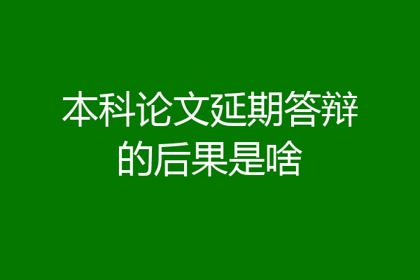 本科论文延期答辩的后果是啥