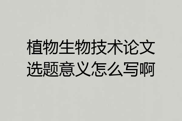 植物生物技术论文选题意义怎么写啊