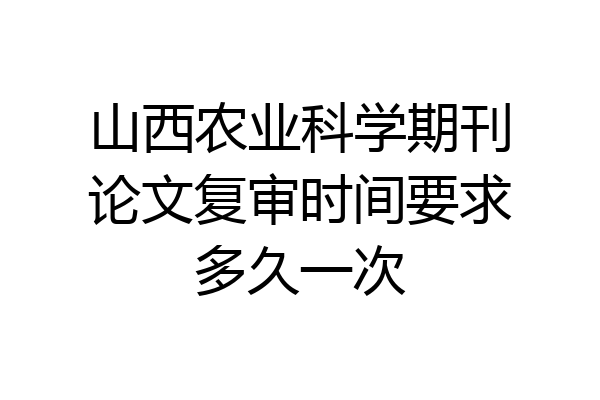山西农业科学期刊论文复审时间要求多久一次