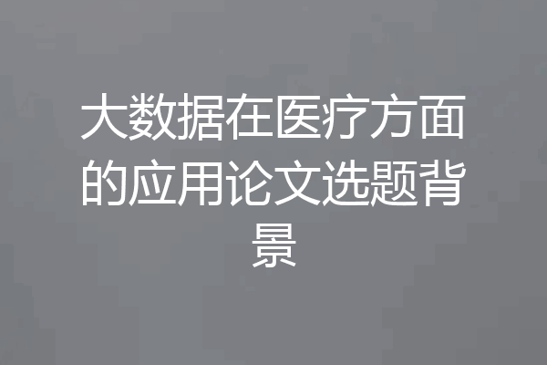 大数据在医疗方面的应用论文选题背景