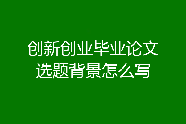 创新创业毕业论文选题背景怎么写