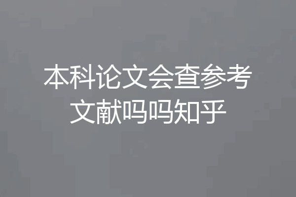 本科论文会查参考文献吗吗知乎