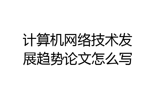 计算机网络技术发展趋势论文怎么写