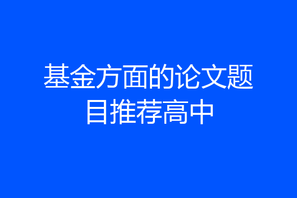 基金方面的论文题目推荐高中