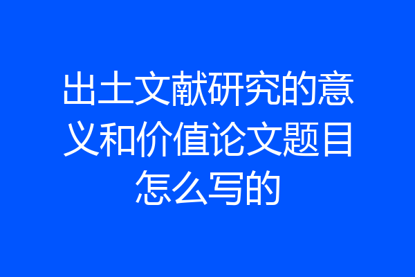 出土文献研究的意义和价值论文题目怎么写的