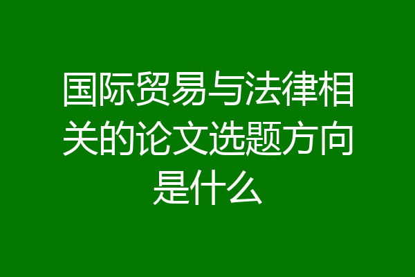 国际贸易与法律相关的论文选题方向是什么