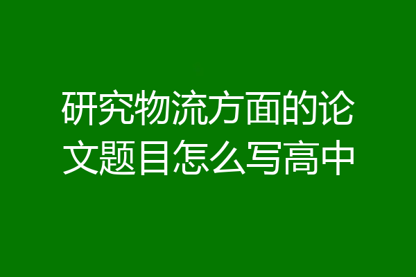 研究物流方面的论文题目怎么写高中
