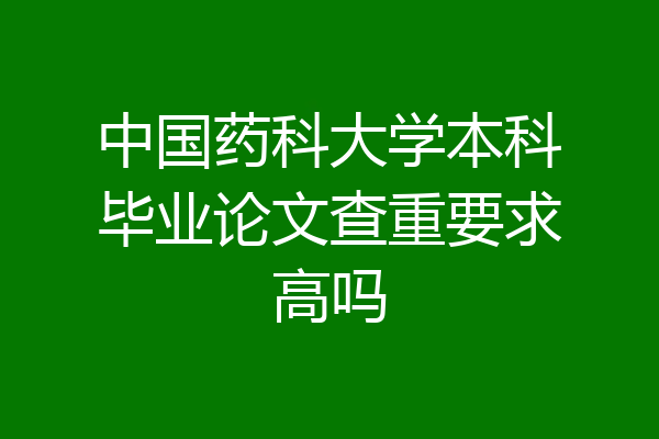 中国药科大学本科毕业论文查重要求高吗