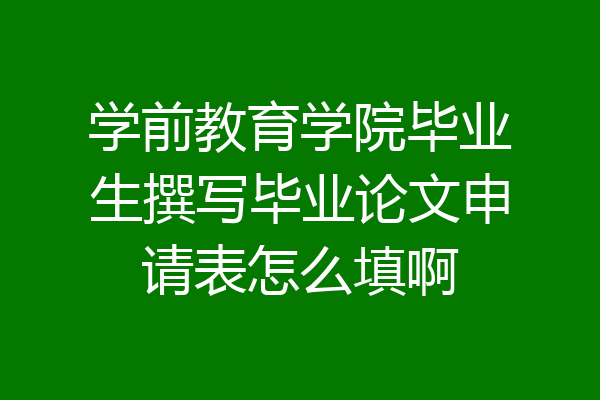 学前教育学院毕业生撰写毕业论文申请表怎么填啊