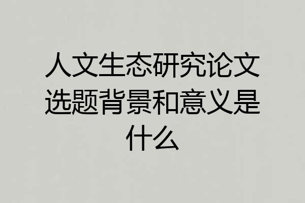 人文生态研究论文选题背景和意义是什么
