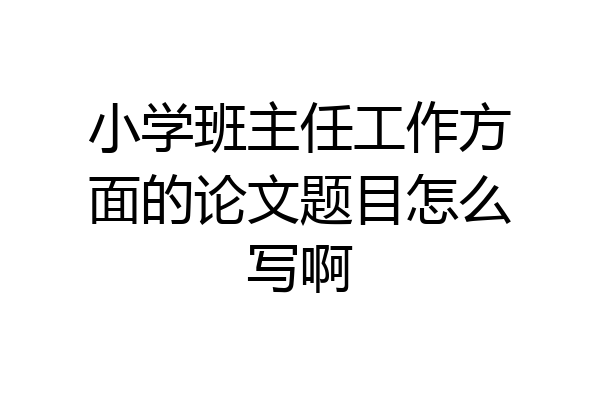 小学班主任工作方面的论文题目怎么写啊