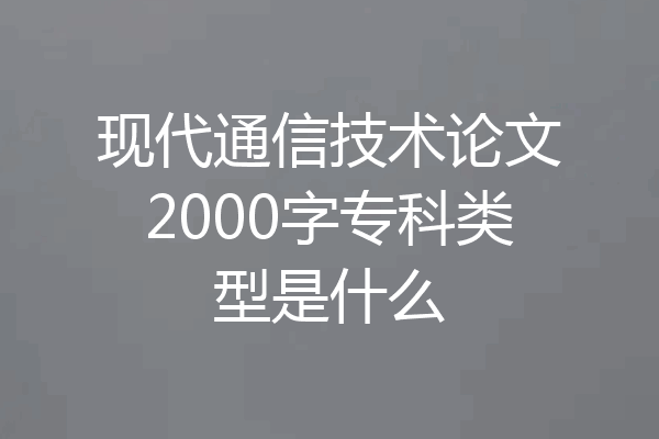 现代通信技术论文2000字专科类型是什么