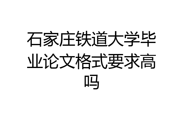 石家庄铁道大学毕业论文格式要求高吗