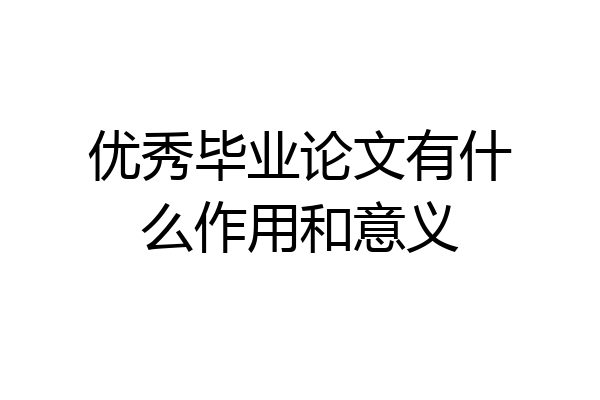 优秀毕业论文有什么作用和意义