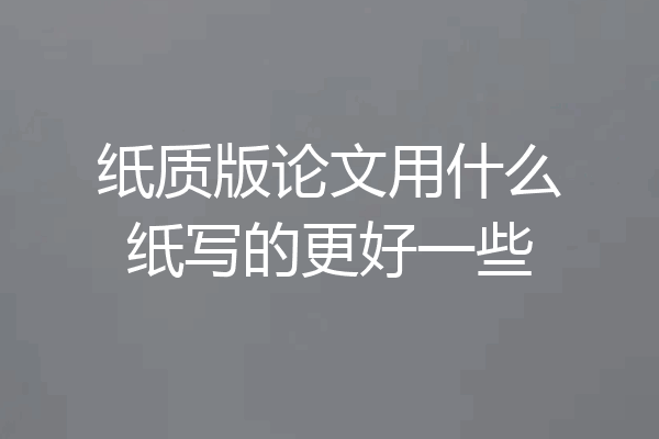 纸质版论文用什么纸写的更好一些