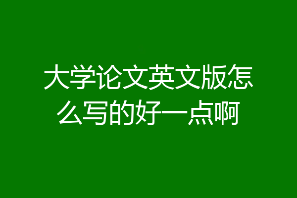 大学论文英文版怎么写的好一点啊