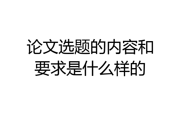 论文选题的内容和要求是什么样的
