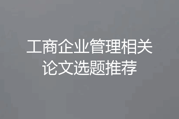 工商企业管理相关论文选题推荐