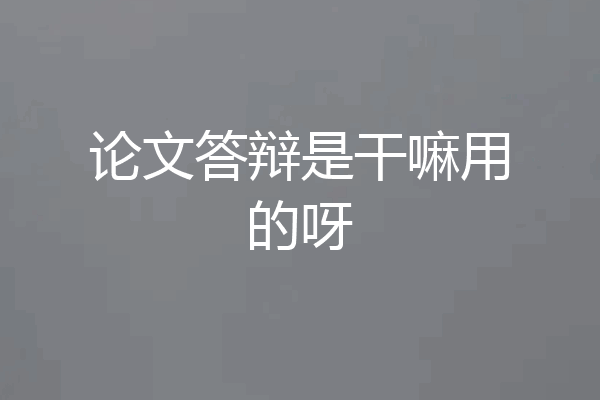 论文答辩是干嘛用的呀