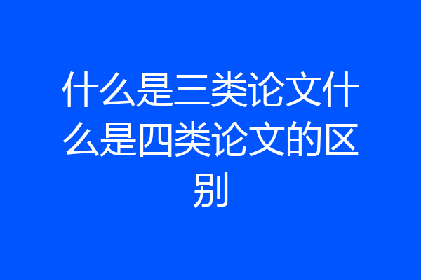 什么是三类论文什么是四类论文的区别