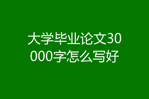 大学毕业论文30000字怎么写好