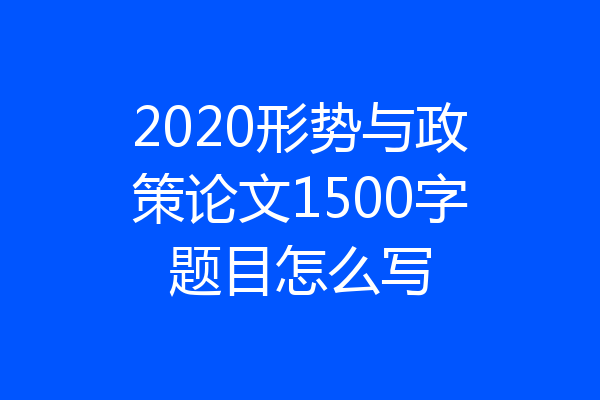 2020形势与政策论文1500字题目怎么写